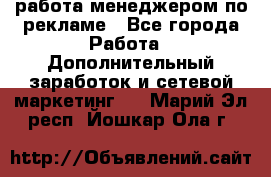 работа менеджером по рекламе - Все города Работа » Дополнительный заработок и сетевой маркетинг   . Марий Эл респ.,Йошкар-Ола г.